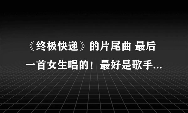 《终极快递》的片尾曲 最后一首女生唱的！最好是歌手、歌名+链接！