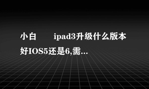 小白問題ipad3升级什么版本好IOS5还是6,需不需要越狱