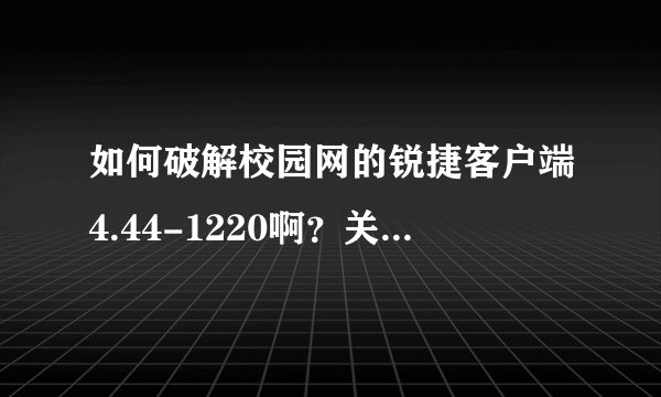 如何破解校园网的锐捷客户端4.44-1220啊？关键是不能共享，做成一个WIFI也不行。跪求！~解决！~跪谢了！~
