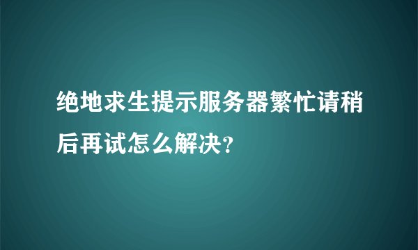 绝地求生提示服务器繁忙请稍后再试怎么解决？