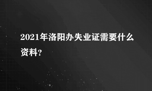 2021年洛阳办失业证需要什么资料?