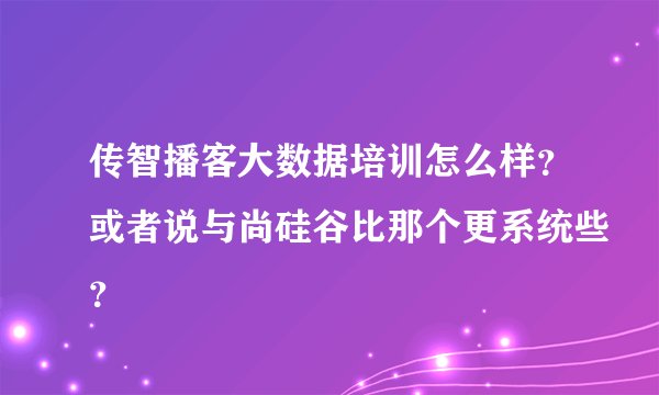 传智播客大数据培训怎么样？或者说与尚硅谷比那个更系统些？