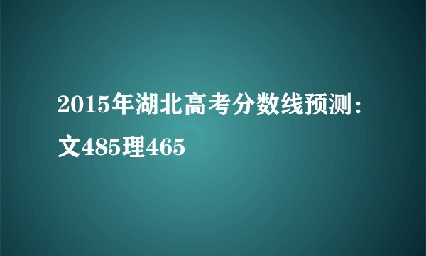 2015年湖北高考分数线预测：文485理465