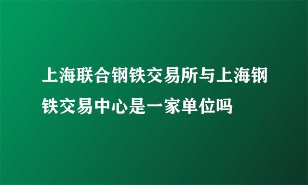 上海联合钢铁交易所与上海钢铁交易中心是一家单位吗