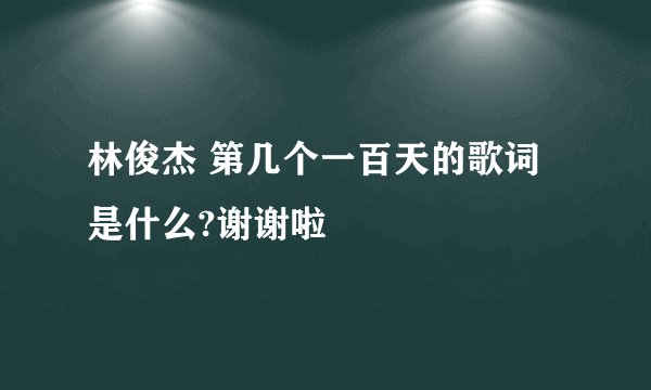 林俊杰 第几个一百天的歌词是什么?谢谢啦
