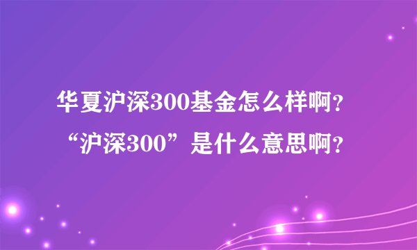 华夏沪深300基金怎么样啊？“沪深300”是什么意思啊？