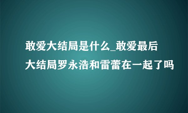 敢爱大结局是什么_敢爱最后大结局罗永浩和雷蕾在一起了吗