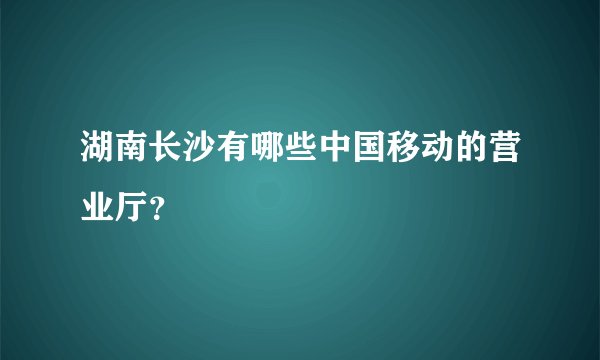 湖南长沙有哪些中国移动的营业厅?