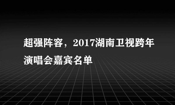 超强阵容，2017湖南卫视跨年演唱会嘉宾名单