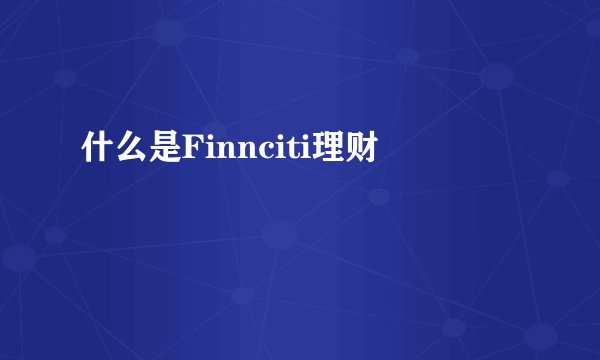 什么是Finnciti理财