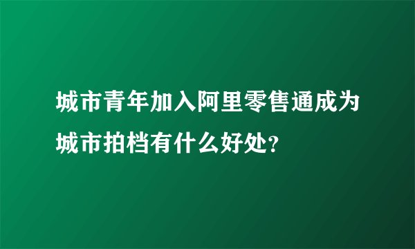 城市青年加入阿里零售通成为城市拍档有什么好处？