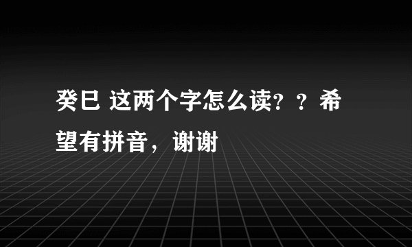 癸巳 这两个字怎么读？？希望有拼音，谢谢
