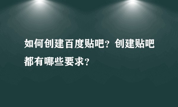 如何创建百度贴吧？创建贴吧都有哪些要求？