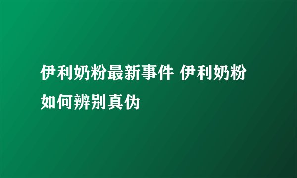 伊利奶粉最新事件 伊利奶粉如何辨别真伪