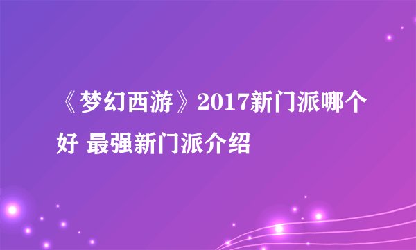 《梦幻西游》2017新门派哪个好 最强新门派介绍