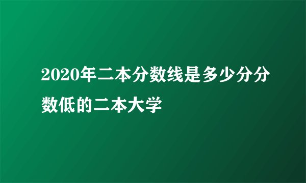 2020年二本分数线是多少分分数低的二本大学