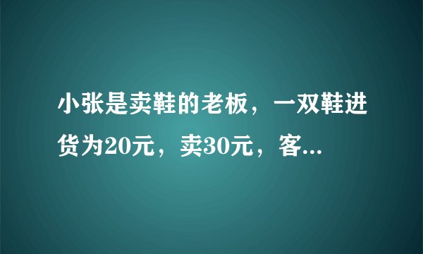 小张是卖鞋的老板，一双鞋进货为20元，卖30元，客人给了50元，可小张没有零钱，所以