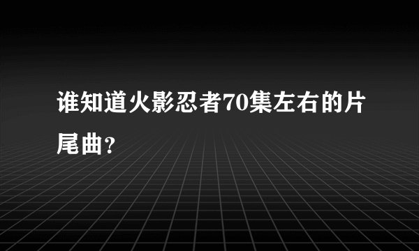 谁知道火影忍者70集左右的片尾曲？