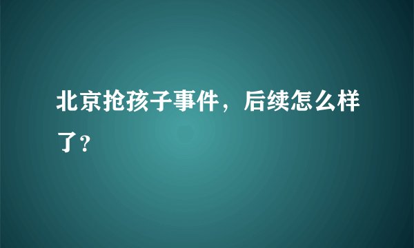 北京抢孩子事件，后续怎么样了？