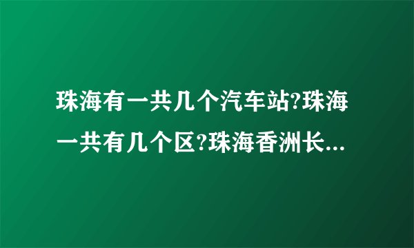 珠海有一共几个汽车站?珠海一共有几个区?珠海香洲长途汽车站到拱北口岸有多远?