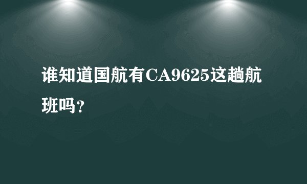 谁知道国航有CA9625这趟航班吗?