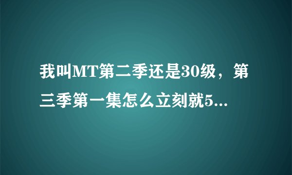 我叫MT第二季还是30级，第三季第一集怎么立刻就50多级别了