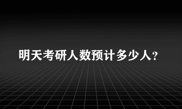 明天考研人数预计多少人？