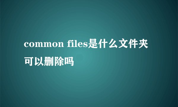 common files是什么文件夹可以删除吗