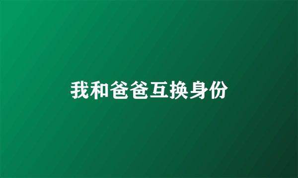 我和爸爸互换身份
