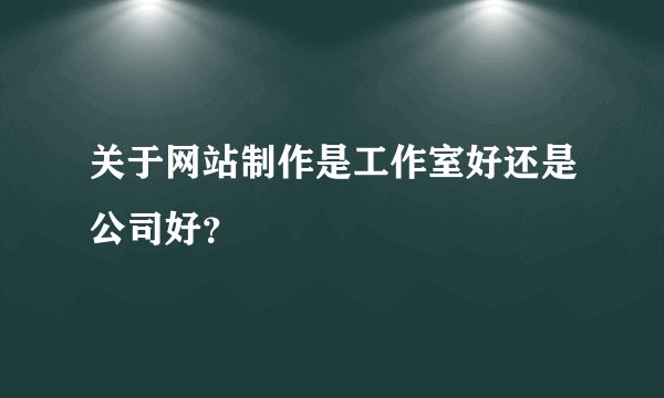 关于网站制作是工作室好还是公司好？