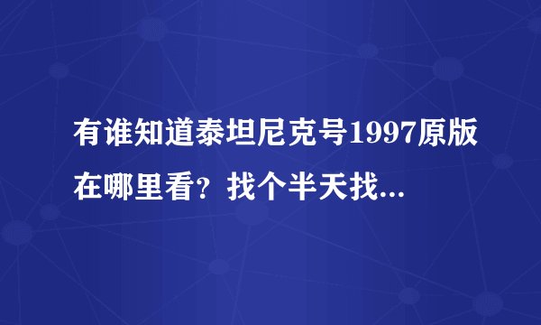 有谁知道泰坦尼克号1997原版在哪里看？找个半天找不到啊，谢谢