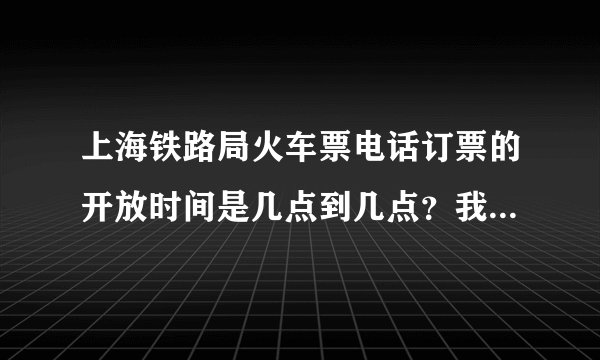 上海铁路局火车票电话订票的开放时间是几点到几点？我下午17：26打进去系统就提示不在订票开放区间了？！