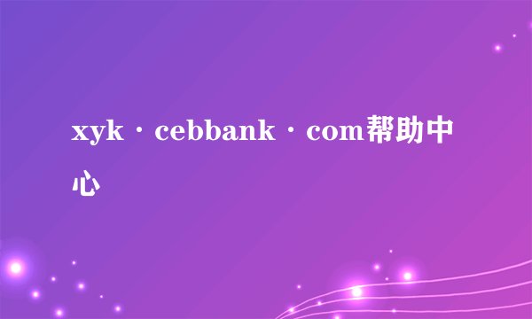 xyk·cebbank·com帮助中心