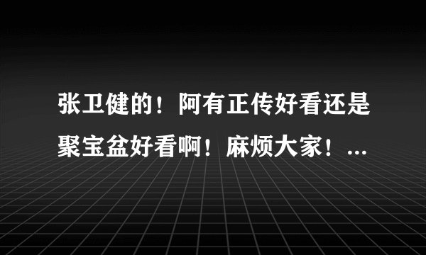 张卫健的！阿有正传好看还是聚宝盆好看啊！麻烦大家！说下！谢谢