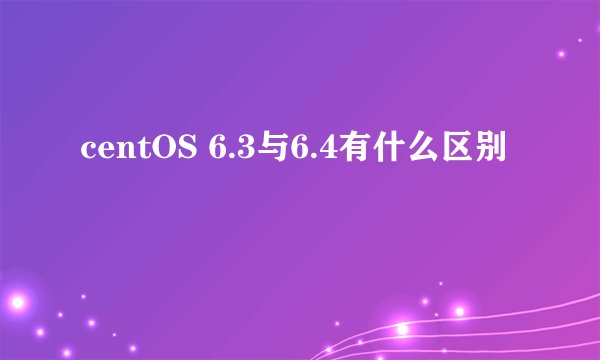 centOS 6.3与6.4有什么区别