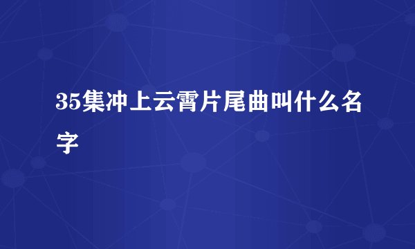 35集冲上云霄片尾曲叫什么名字
