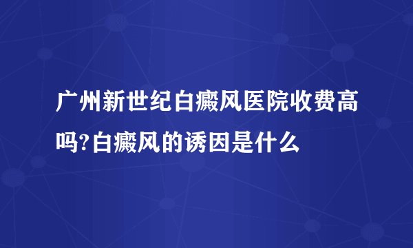 广州新世纪白癜风医院收费高吗?白癜风的诱因是什么