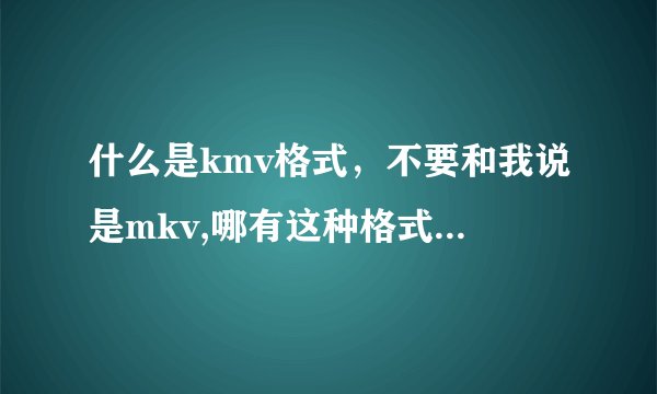 什么是kmv格式,不要和我说是mkv,哪有这种格式电影下,给个网址