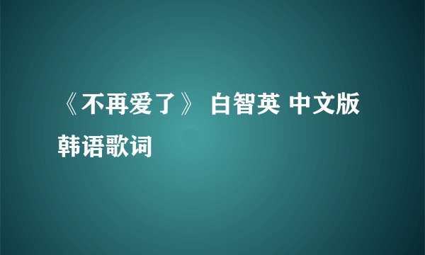 《不再爱了》 白智英 中文版韩语歌词