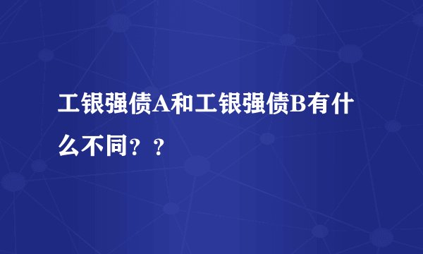 工银强债A和工银强债B有什么不同？？