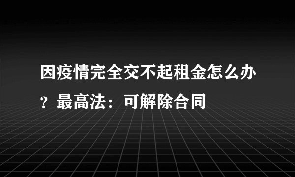 因疫情完全交不起租金怎么办？最高法：可解除合同