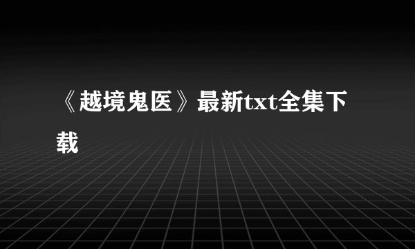 《越境鬼医》最新txt全集下载