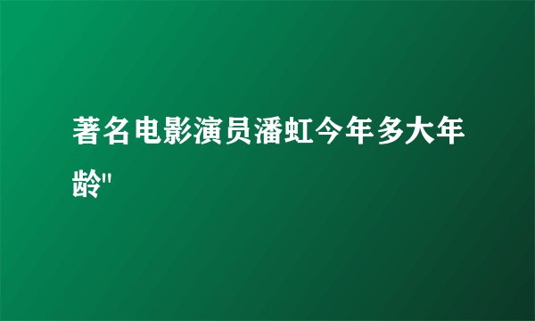 著名电影演员潘虹今年多大年龄