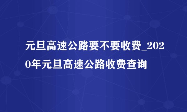 元旦高速公路要不要收费_2020年元旦高速公路收费查询