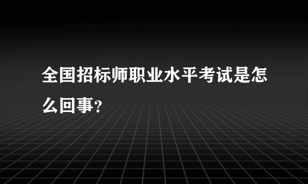 全国招标师职业水平考试是怎么回事？
