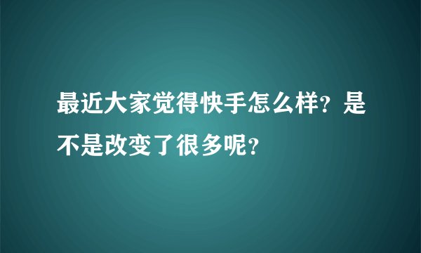 最近大家觉得快手怎么样？是不是改变了很多呢？