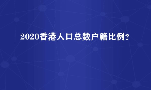 2020香港人口总数户籍比例？