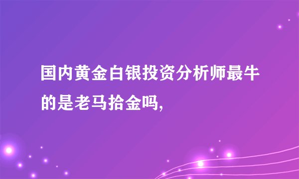 国内黄金白银投资分析师最牛的是老马拾金吗,