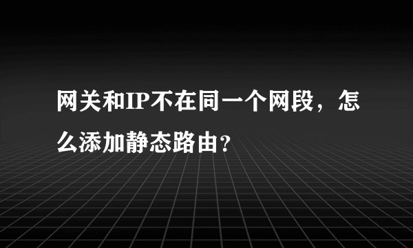 网关和IP不在同一个网段,怎么添加静态路由?