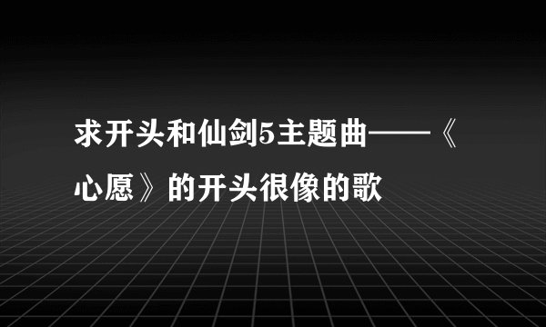求开头和仙剑5主题曲——《心愿》的开头很像的歌
